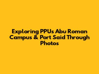 Exploring PPU's Abu Roman Campus & Port Said Through Photos