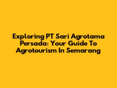 Exploring PT Sari Agrotama Persada: Your Guide To Agrotourism In Semarang
