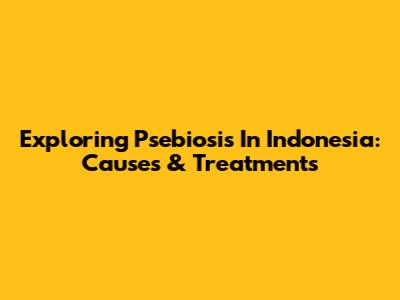 Exploring Psebiosis In Indonesia: Causes & Treatments