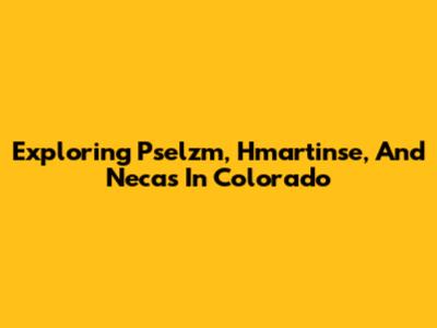 Exploring Pselzm, Hmartinse, And Necas In Colorado