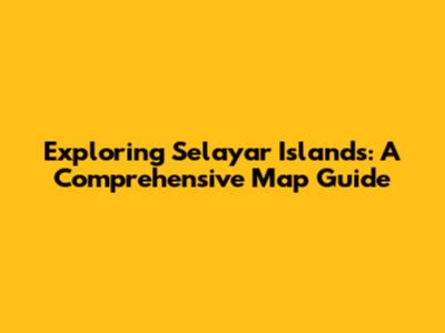 Exploring Selayar Islands: A Comprehensive Map Guide