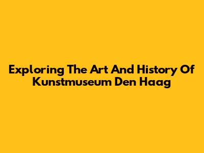 Exploring The Art And History Of Kunstmuseum Den Haag