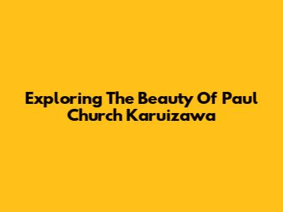 Exploring The Beauty Of Paul Church Karuizawa