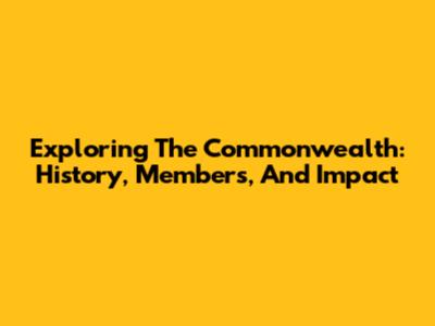 Exploring The Commonwealth: History, Members, And Impact