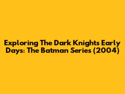 Exploring The Dark Knight's Early Days: The Batman Series (2004)