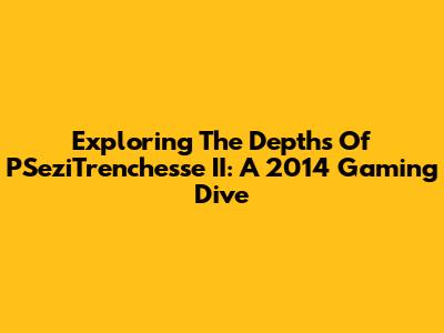 Exploring The Depths Of PSeziTrenchesse II: A 2014 Gaming Dive