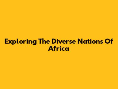 Exploring The Diverse Nations Of Africa