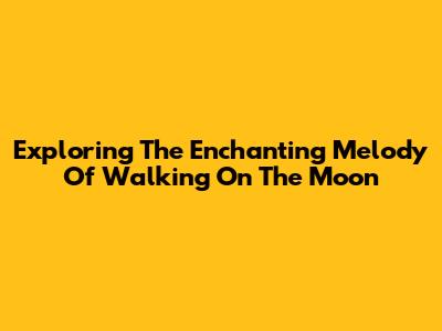 Exploring The Enchanting Melody Of 'Walking On The Moon'