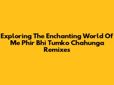Exploring The Enchanting World Of 'Me Phir Bhi Tumko Chahunga' Remixes