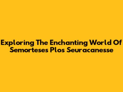 Exploring The Enchanting World Of Semortese's Plos Seuracanesse