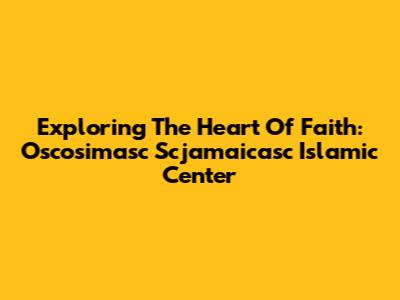 Exploring The Heart Of Faith: Oscosimasc Scjamaicasc Islamic Center