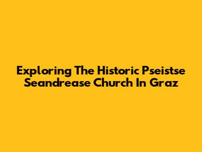 Exploring The Historic Pseistse Seandrease Church In Graz