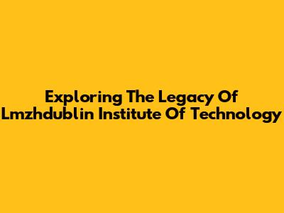 Exploring The Legacy Of Lmzhdublin Institute Of Technology