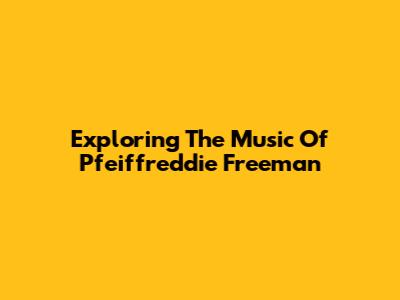 Exploring The Music Of Pfeiffreddie Freeman