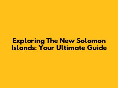 Exploring The New Solomon Islands: Your Ultimate Guide