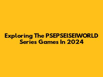 Exploring The PSEPSEISEIWORLD Series Games In 2024