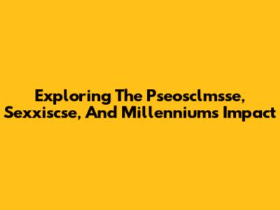 Exploring The Pseosclmsse, Sexxiscse, And Millennium's Impact