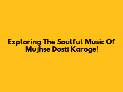 Exploring The Soulful Music Of 'Mujhse Dosti Karoge!'