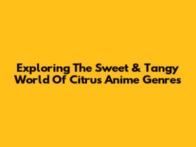 Exploring The Sweet & Tangy World Of Citrus Anime Genres
