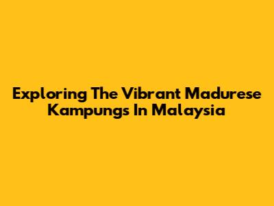 Exploring The Vibrant Madurese Kampungs In Malaysia