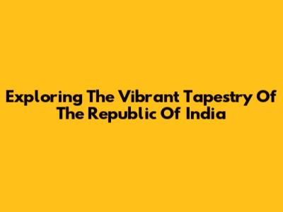 Exploring The Vibrant Tapestry Of The Republic Of India