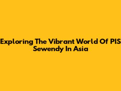 Exploring The Vibrant World Of PIS Sewendy In Asia