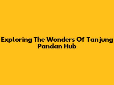 Exploring The Wonders Of Tanjung Pandan Hub