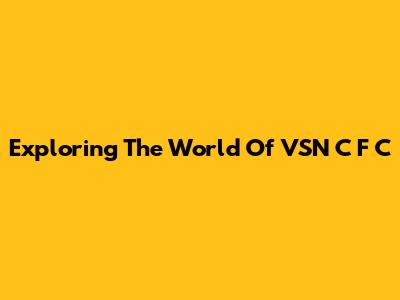 Exploring The World Of VSN C F C