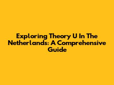 Exploring Theory U In The Netherlands: A Comprehensive Guide