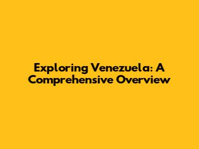 Exploring Venezuela: A Comprehensive Overview