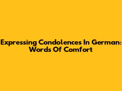 Expressing Condolences In German: Words Of Comfort