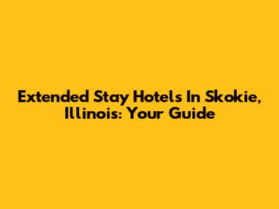 Extended Stay Hotels In Skokie, Illinois: Your Guide