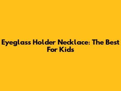 Eyeglass Holder Necklace: The Best For Kids