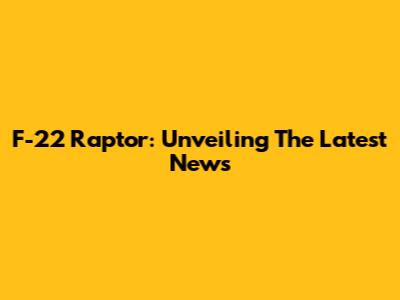 F-22 Raptor: Unveiling The Latest News