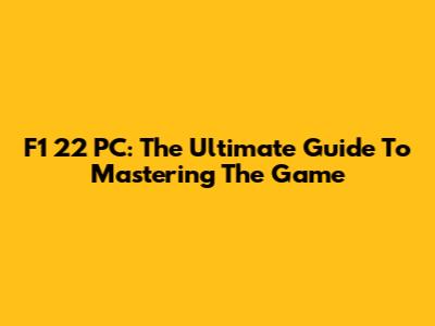 F1 22 PC: The Ultimate Guide To Mastering The Game
