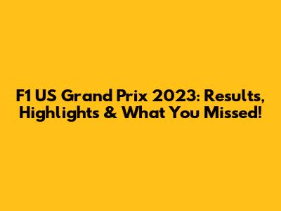 F1 US Grand Prix 2023: Results, Highlights & What You Missed!