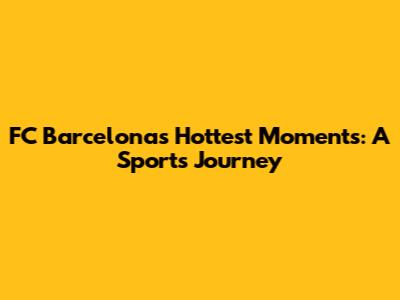 FC Barcelona's Hottest Moments: A Sports Journey