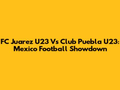 FC Juarez U23 Vs Club Puebla U23: Mexico Football Showdown