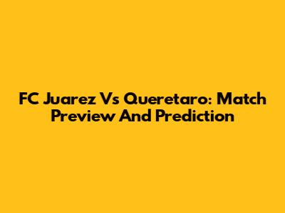 FC Juarez Vs Queretaro: Match Preview And Prediction