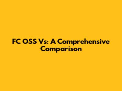 FC OSS Vs: A Comprehensive Comparison