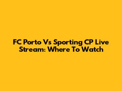 FC Porto Vs Sporting CP Live Stream: Where To Watch