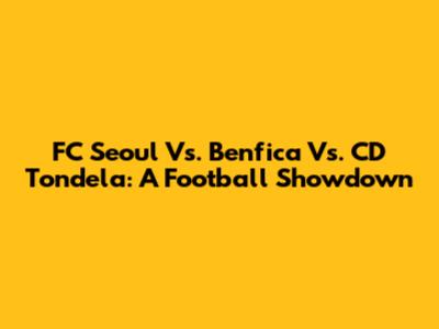 FC Seoul Vs. Benfica Vs. CD Tondela: A Football Showdown