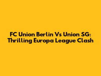 FC Union Berlin Vs Union SG: Thrilling Europa League Clash