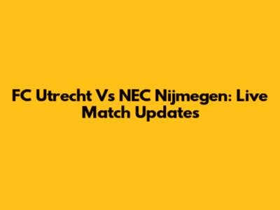 FC Utrecht Vs NEC Nijmegen: Live Match Updates