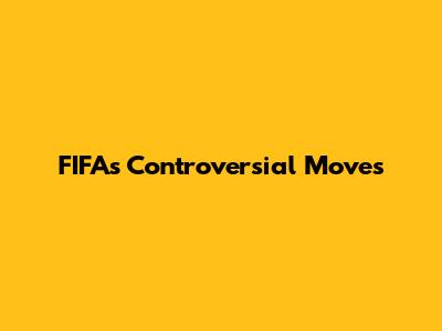FIFA's Controversial Moves