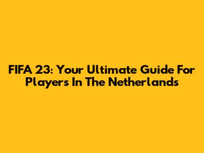 FIFA 23: Your Ultimate Guide For Players In The Netherlands