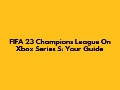 FIFA 23 Champions League On Xbox Series S: Your Guide