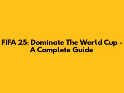 FIFA 25: Dominate The World Cup - A Complete Guide