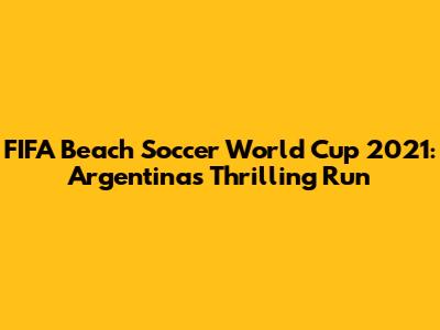 FIFA Beach Soccer World Cup 2021: Argentina's Thrilling Run