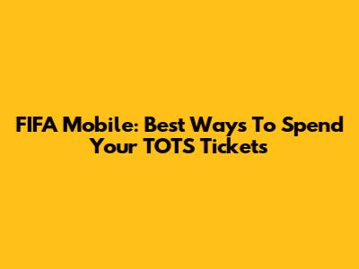 FIFA Mobile: Best Ways To Spend Your TOTS Tickets